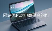 網站優(yōu)化對電商平臺的作用體現(xiàn)在哪些方面？