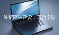 外貿網站建設，開啟全球貿易新征程