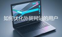 如何優(yōu)化外貿網站的用戶體驗