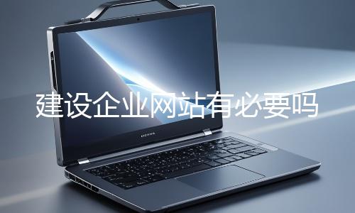 建設企業(yè)網站有必要嗎