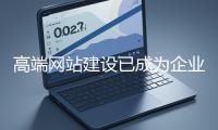 高端網站建設已成為企業(yè)塑造品牌形象、拓展市場的重要利器